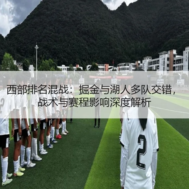 西部排名混战:掘金与湖人多队交错,战术与赛程影响深度解析